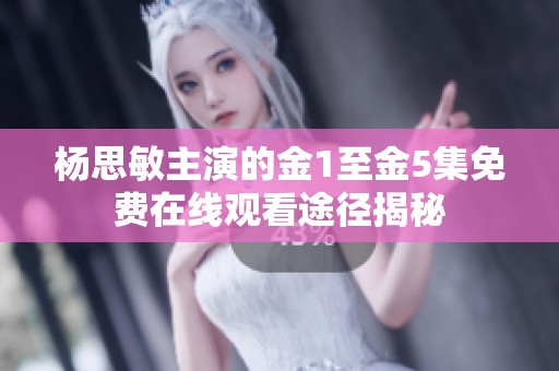 杨思敏主演的金1至金5集免费在线观看途径揭秘