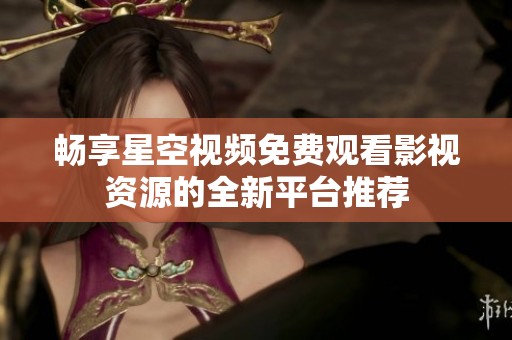 畅享星空视频免费观看影视资源的全新平台推荐