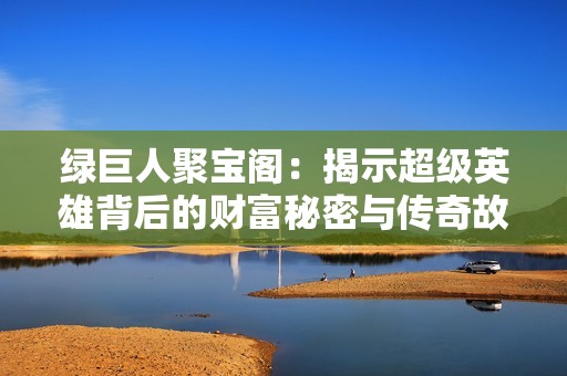 绿巨人聚宝阁：揭示超级英雄背后的财富秘密与传奇故事