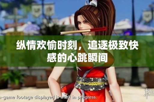 纵情欢愉时刻，追逐极致快感的心跳瞬间