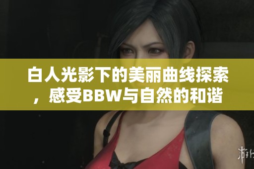 白人光影下的美丽曲线探索，感受BBW与自然的和谐交融