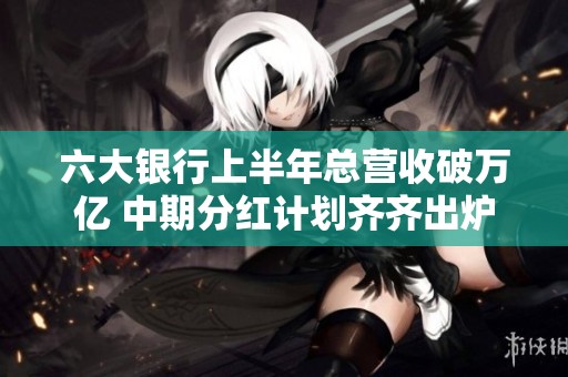 六大银行上半年总营收破万亿 中期分红计划齐齐出炉