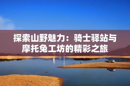 探索山野魅力：骑士驿站与摩托兔工坊的精彩之旅