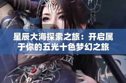 星辰大海探索之旅：开启属于你的五光十色梦幻之旅