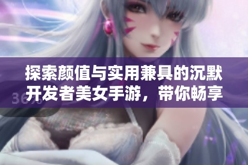 探索颜值与实用兼具的沉默开发者美女手游，带你畅享游戏乐趣