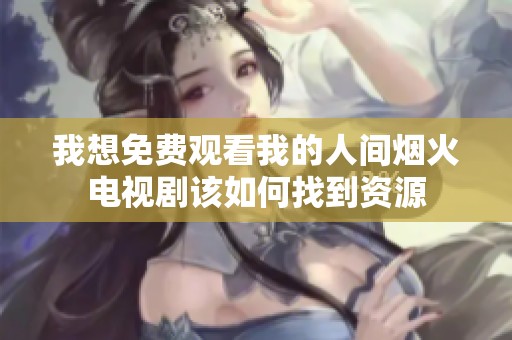我想免费观看我的人间烟火电视剧该如何找到资源