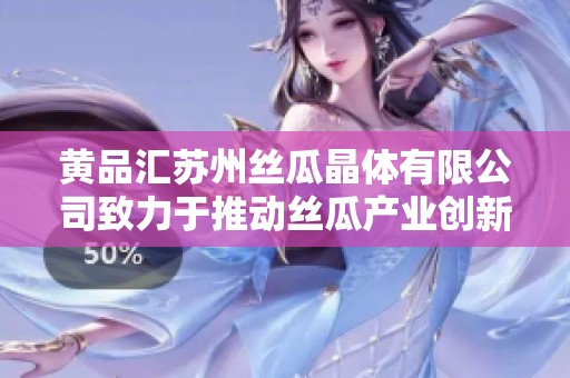 黄品汇苏州丝瓜晶体有限公司致力于推动丝瓜产业创新发展