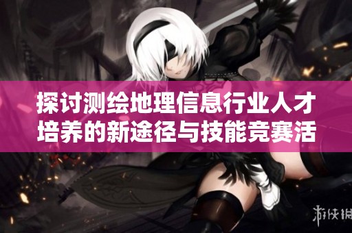 探讨测绘地理信息行业人才培养的新途径与技能竞赛活动
