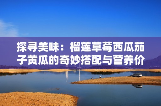 探寻美味：榴莲草莓西瓜茄子黄瓜的奇妙搭配与营养价值