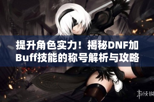 提升角色实力！揭秘DNF加Buff技能的称号解析与攻略