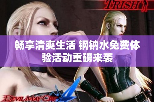畅享清爽生活 钢钠水免费体验活动重磅来袭