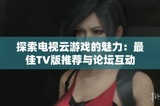 探索电视云游戏的魅力：最佳TV版推荐与论坛互动
