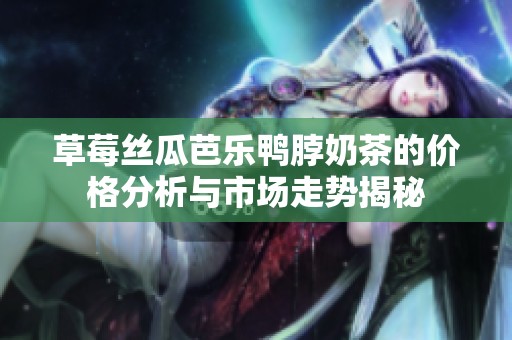 草莓丝瓜芭乐鸭脖奶茶的价格分析与市场走势揭秘