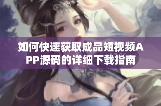 如何快速获取成品短视频APP源码的详细下载指南