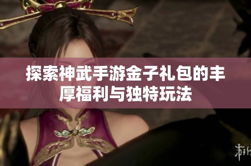 探索神武手游金子礼包的丰厚福利与独特玩法