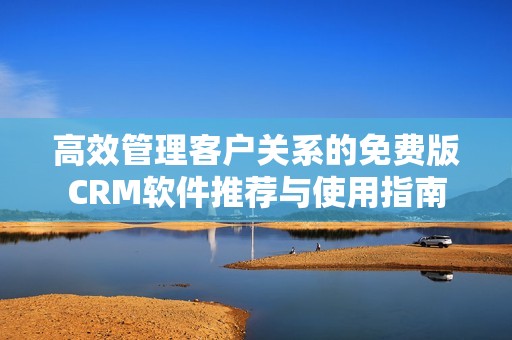 高效管理客户关系的免费版CRM软件推荐与使用指南