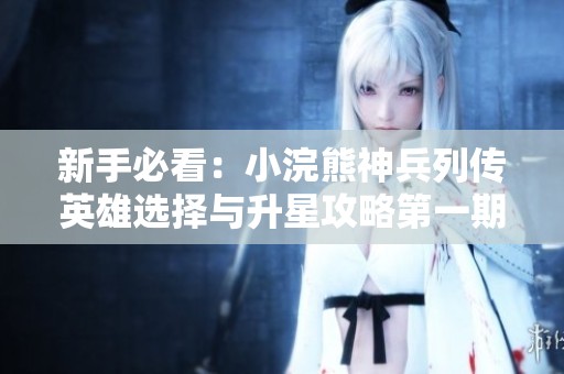 新手必看：小浣熊神兵列传英雄选择与升星攻略第一期