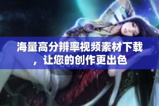 海量高分辨率视频素材下载，让您的创作更出色