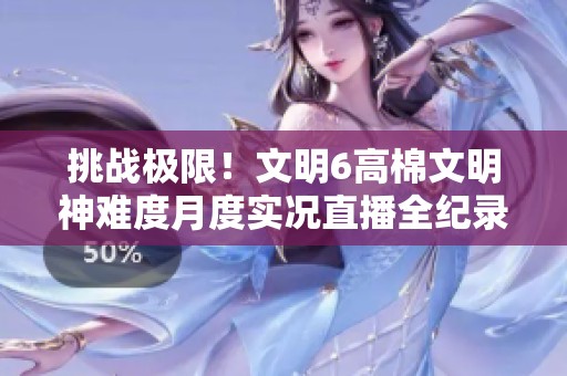 挑战极限！文明6高棉文明神难度月度实况直播全纪录