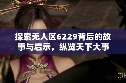 探索无人区6229背后的故事与启示，纵览天下大事
