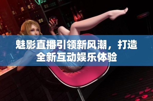 魅影直播引领新风潮，打造全新互动娱乐体验