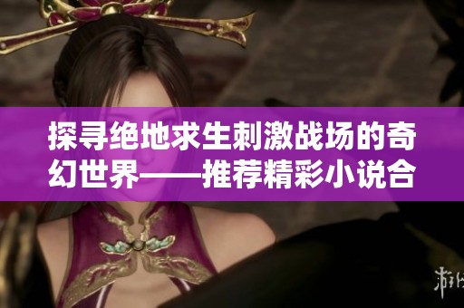 探寻绝地求生刺激战场的奇幻世界——推荐精彩小说合集