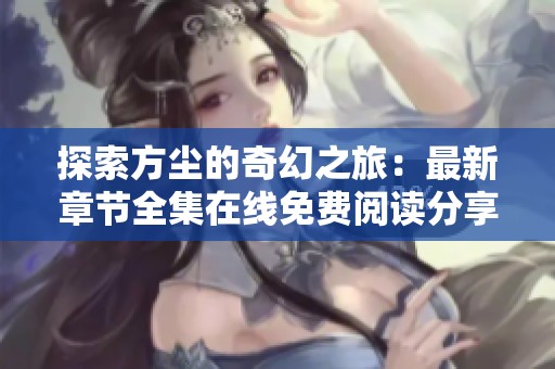 探索方尘的奇幻之旅：最新章节全集在线免费阅读分享