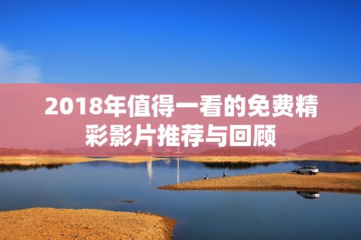 2018年值得一看的免费精彩影片推荐与回顾