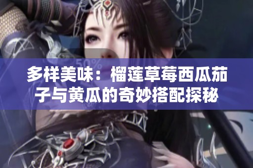 多样美味：榴莲草莓西瓜茄子与黄瓜的奇妙搭配探秘