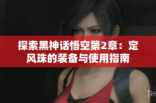 探索黑神话悟空第2章：定风珠的装备与使用指南