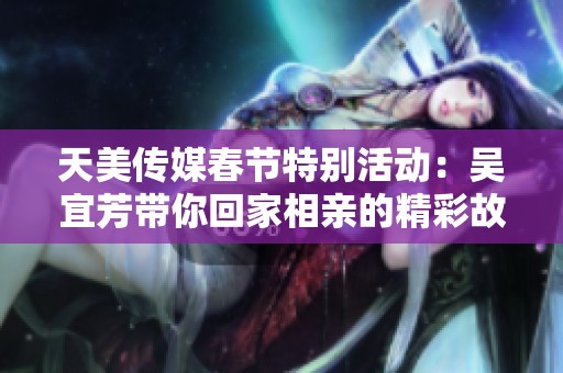天美传媒春节特别活动：吴宜芳带你回家相亲的精彩故事