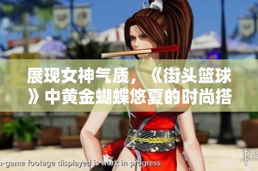 展现女神气质，《街头篮球》中黄金蝴蝶悠夏的时尚搭配技巧解析