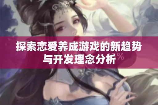 探索恋爱养成游戏的新趋势与开发理念分析