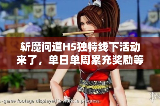 斩魔问道H5独特线下活动来了，单日单周累充奖励等你来拿