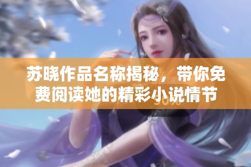 苏晓作品名称揭秘，带你免费阅读她的精彩小说情节