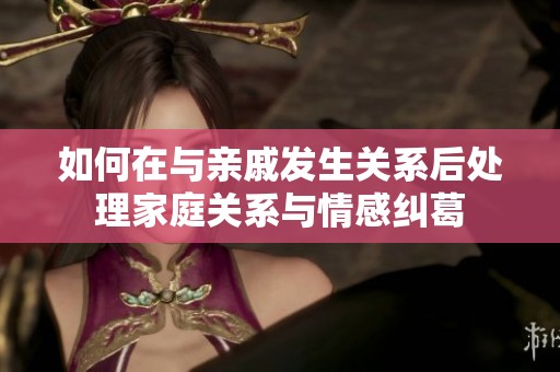 如何在与亲戚发生关系后处理家庭关系与情感纠葛