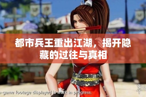 都市兵王重出江湖，揭开隐藏的过往与真相