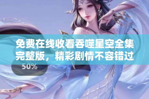 免费在线收看吞噬星空全集完整版，精彩剧情不容错过
