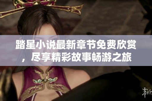踏星小说最新章节免费欣赏，尽享精彩故事畅游之旅
