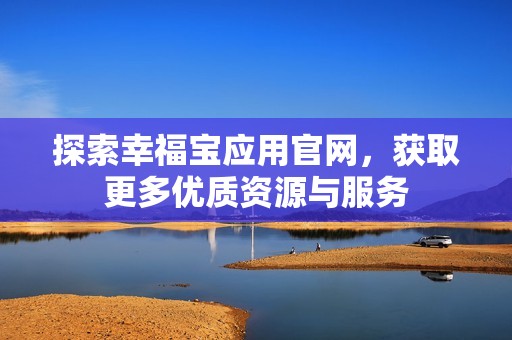 探索幸福宝应用官网，获取更多优质资源与服务