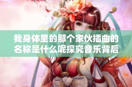 我身体里的那个家伙插曲的名称是什么呢探究音乐背后的故事
