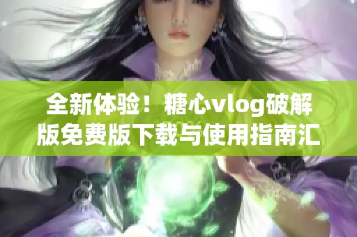 全新体验！糖心vlog破解版免费版下载与使用指南汇总