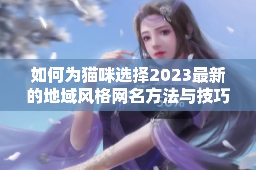 如何为猫咪选择2023最新的地域风格网名方法与技巧