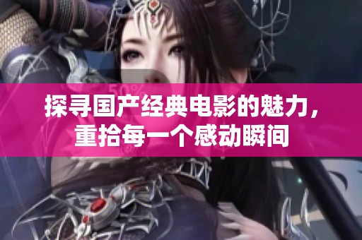 探寻国产经典电影的魅力，重拾每一个感动瞬间