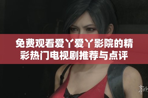 免费观看爱丫爱丫影院的精彩热门电视剧推荐与点评
