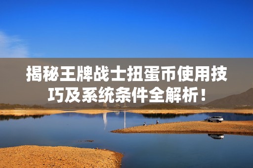 揭秘王牌战士扭蛋币使用技巧及系统条件全解析！
