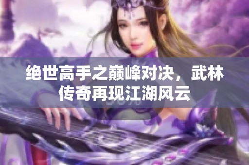 绝世高手之巅峰对决，武林传奇再现江湖风云