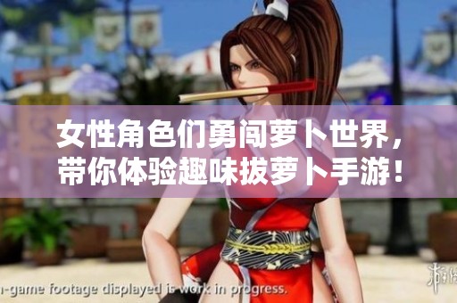 女性角色们勇闯萝卜世界，带你体验趣味拔萝卜手游！