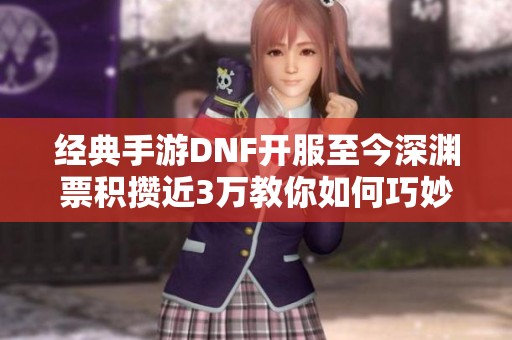 经典手游DNF开服至今深渊票积攒近3万教你如何巧妙利用