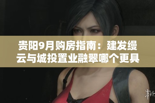 贵阳9月购房指南：建发缦云与城投置业融翠哪个更具优势？